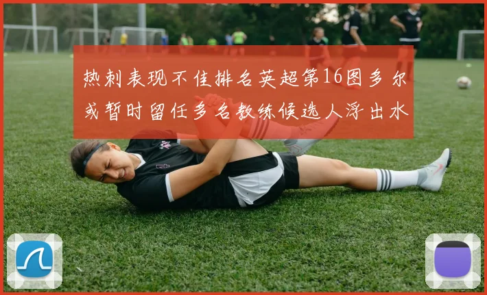 热刺表现不佳排名英超第16图多尔或暂时留任多名教练候选人浮出水面