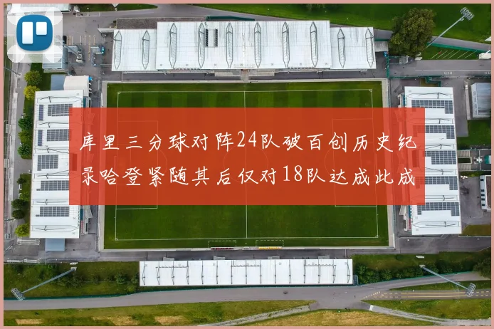 库里三分球对阵24队破百创历史纪录哈登紧随其后仅对18队达成此成就