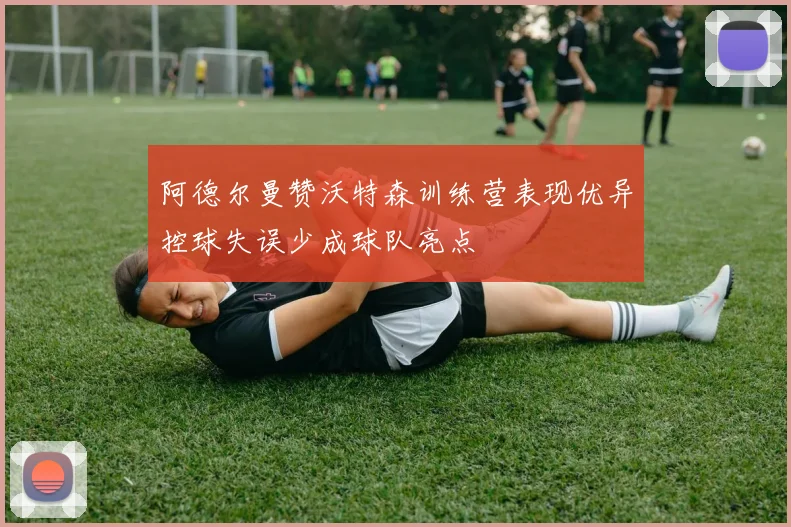 阿德尔曼赞沃特森训练营表现优异控球失误少成球队亮点