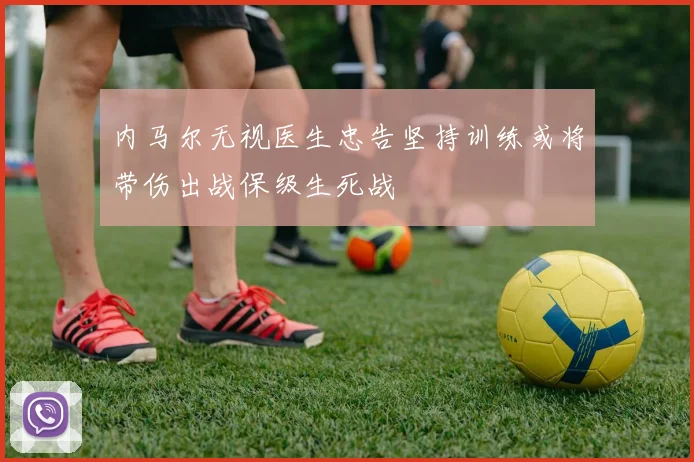 内马尔无视医生忠告坚持训练或将带伤出战保级生死战
