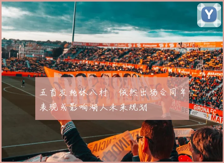 五首发轮休八村塁依然出场合同年表现或影响湖人未来规划