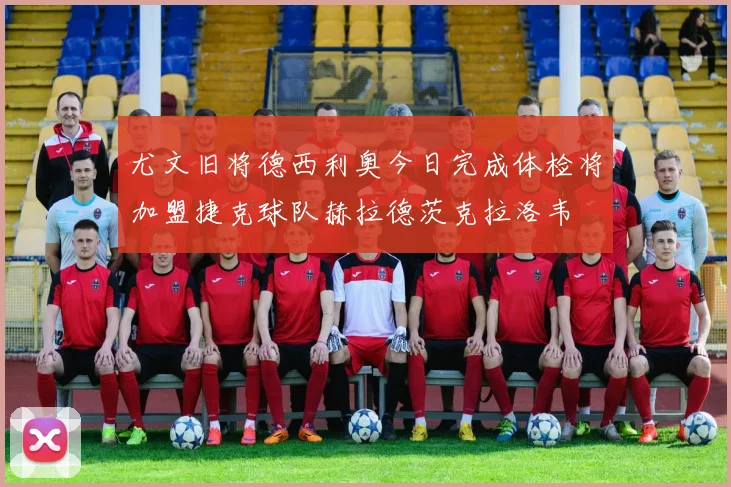 尤文旧将德西利奥今日完成体检将加盟捷克球队赫拉德茨克拉洛韦