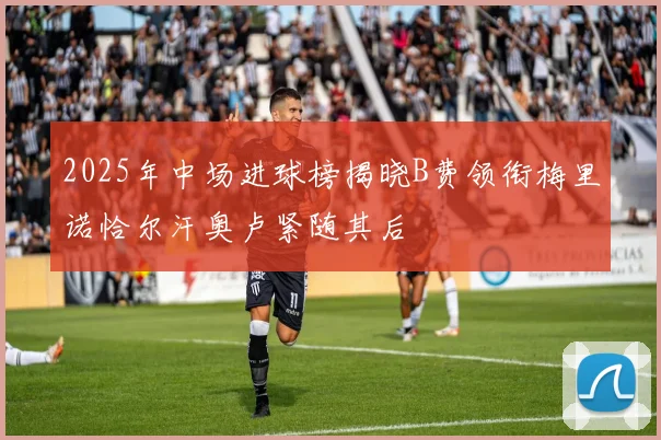 2025年中场进球榜揭晓B费领衔梅里诺恰尔汗奥卢紧随其后