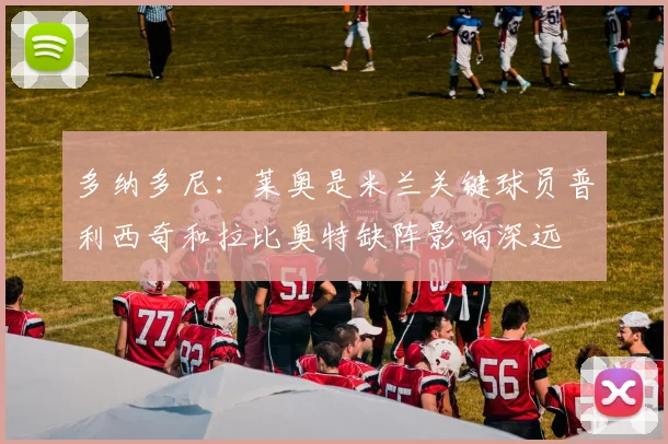 多纳多尼：莱奥是米兰关键球员普利西奇和拉比奥特缺阵影响深远