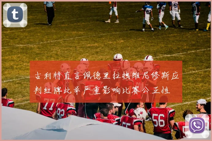 古利特直言佩德里拉拽维尼修斯应判红牌此举严重影响比赛公正性