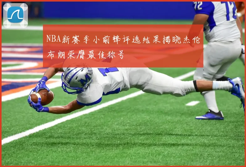 NBA新赛季小前锋评选结果揭晓杰伦布朗荣膺最佳称号