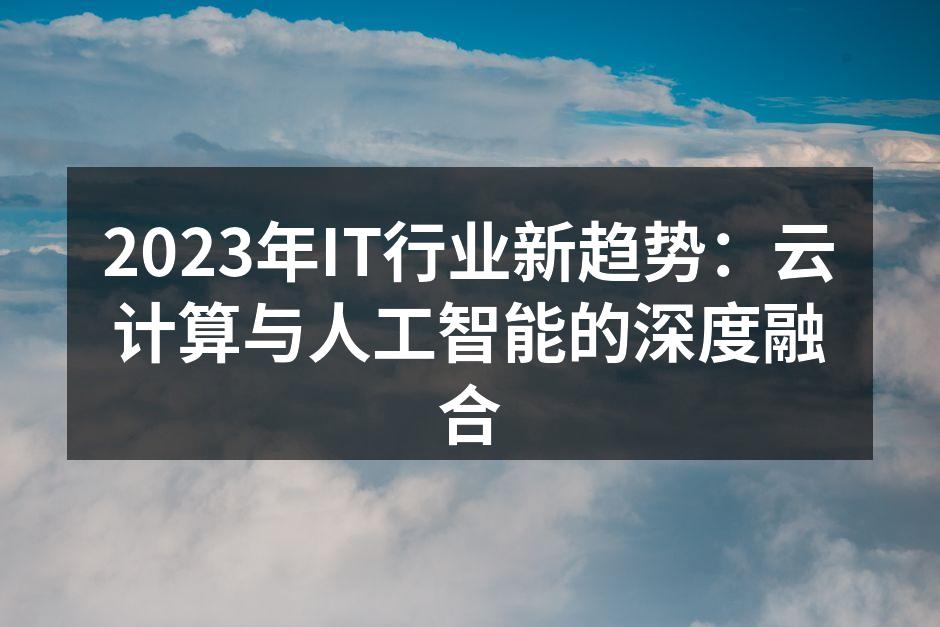 2023年IT行业新趋势：云计算与人工智能的深度融合