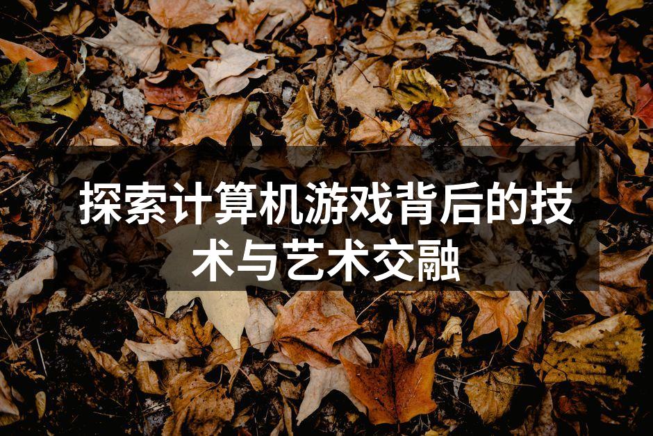 探索计算机游戏背后的技术与艺术交融